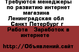 Требуются менеджеры по развитию интернет-магазина - Ленинградская обл., Санкт-Петербург г. Работа » Заработок в интернете   